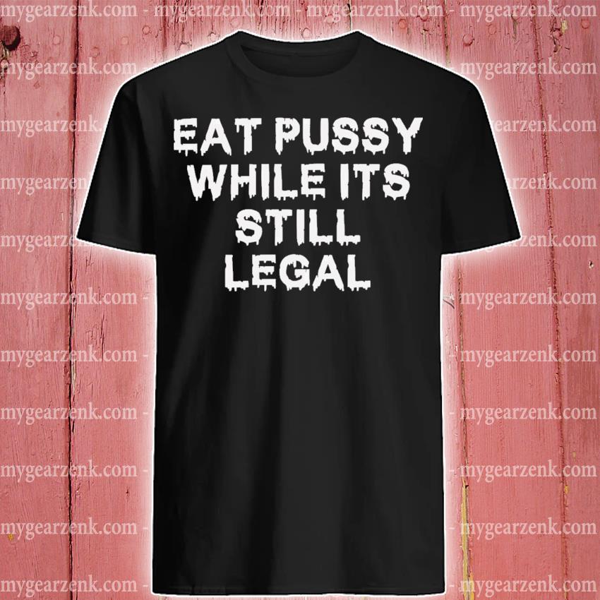 Eat pussy while it’s still legal 2022 shirt