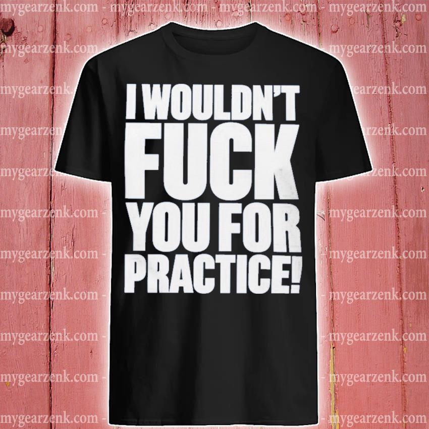 I wouldn't fuck you for practice hat shirt