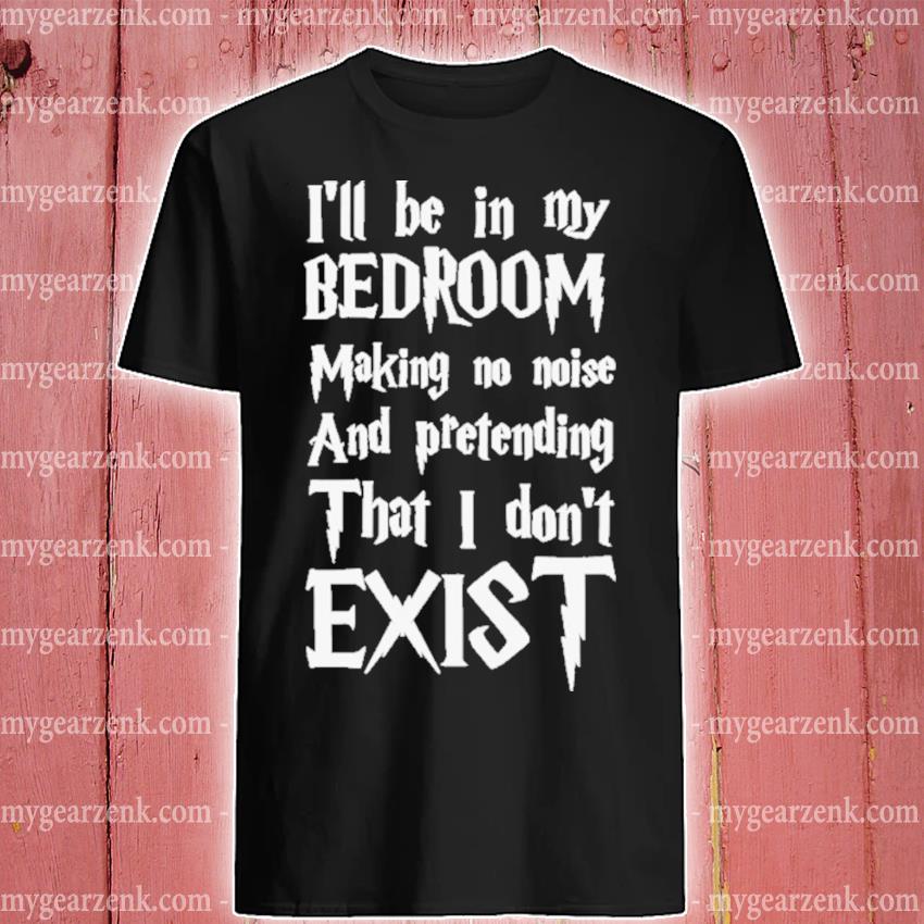 I’ll Be In My Bedroom I Don’t Exist Harry Potter Font Shirt
