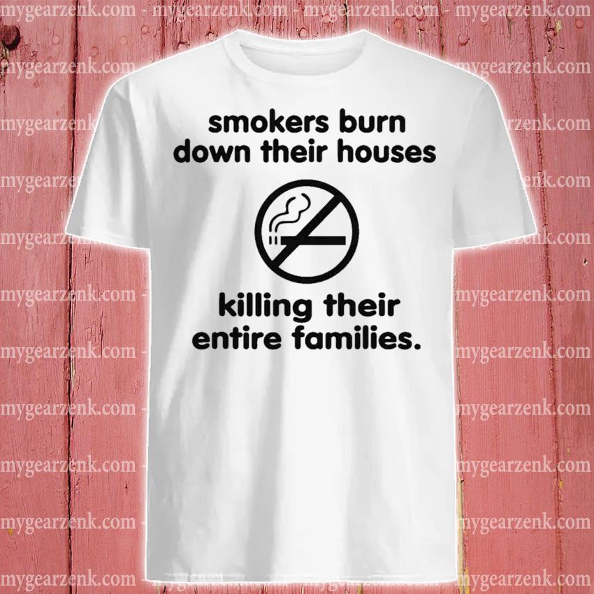 Smokers burn down their houses killing their entire families 2022 shirt