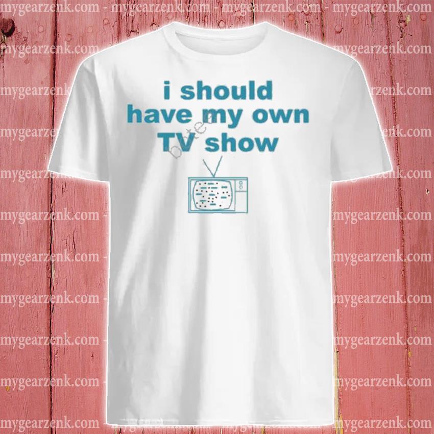 Official I should have my own TV show new shirt