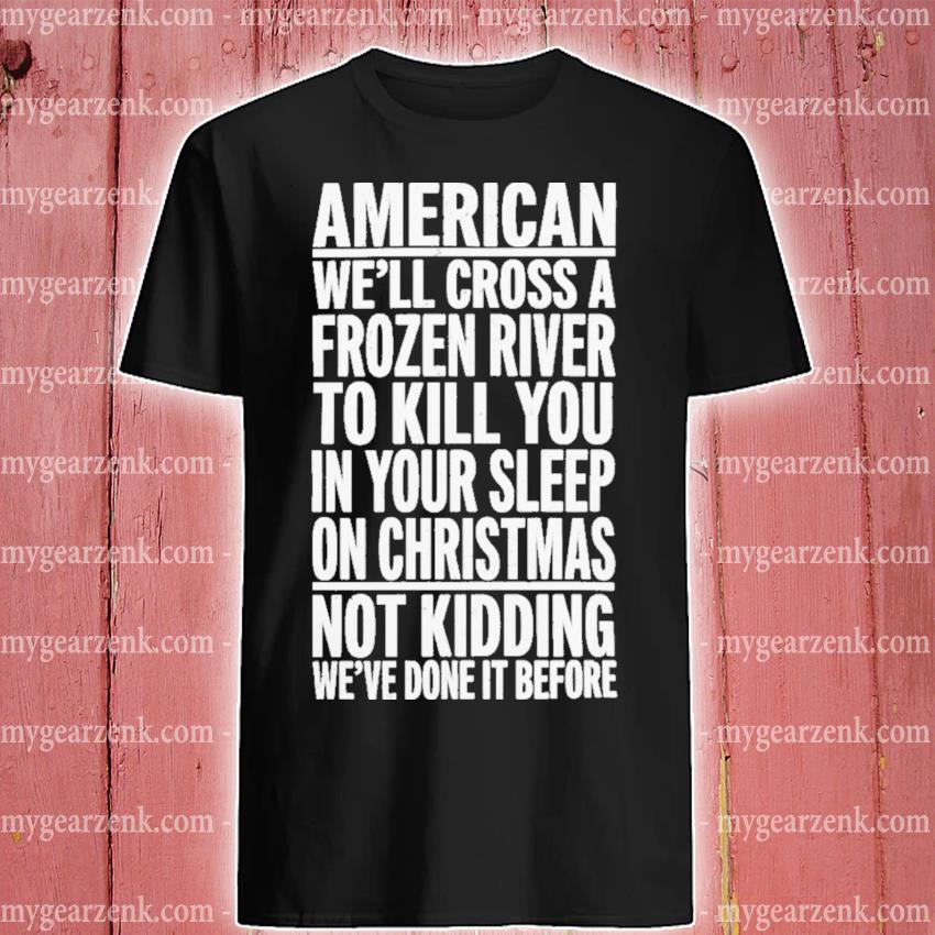 Premium americans will cross a frozen river to kill you in your sleep on christmas not kidding we've done it before shirt