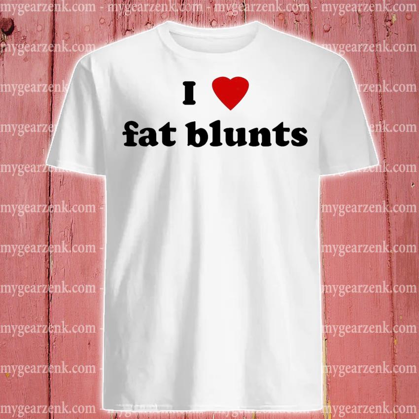 Top I love fat blunts 2022 t-shirt