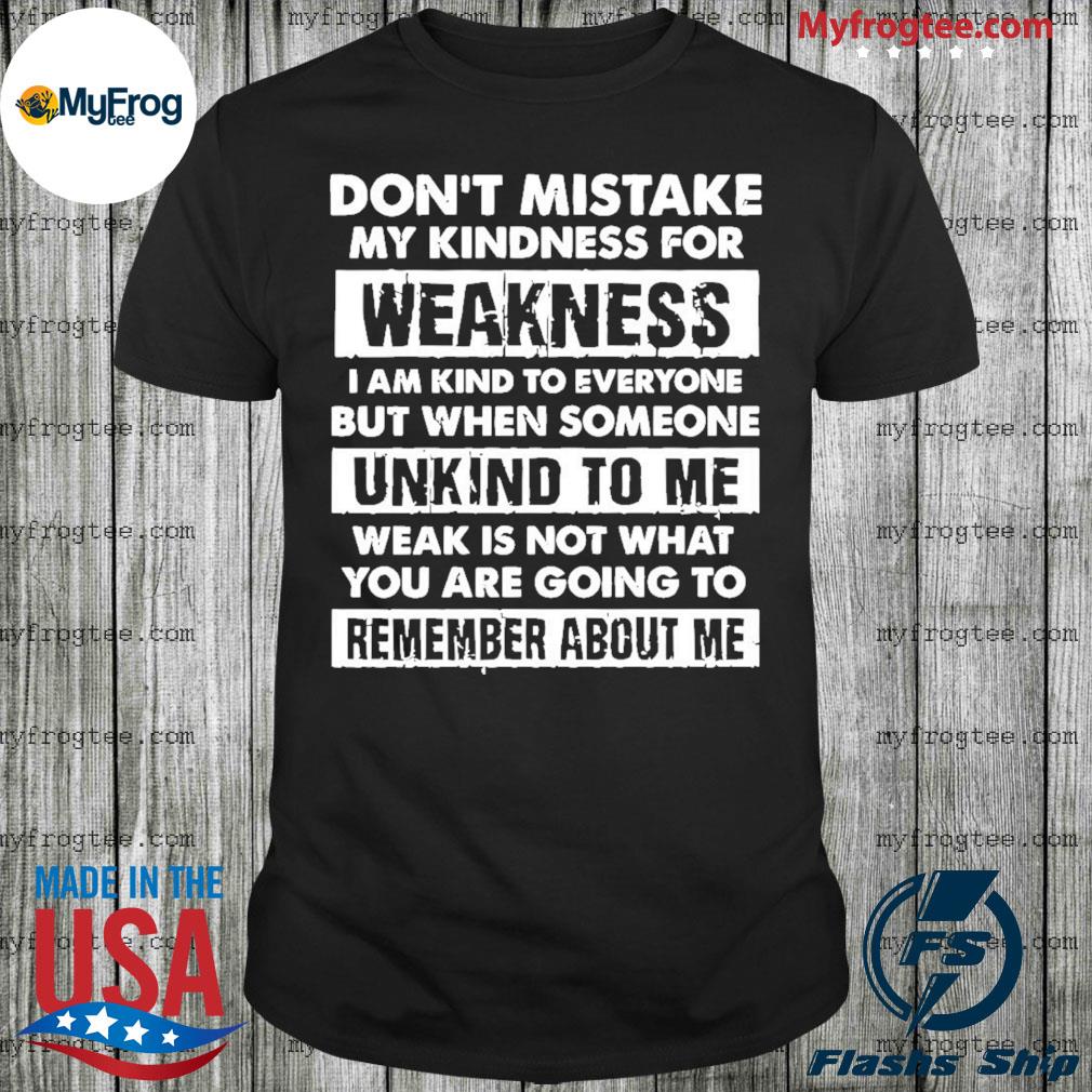Don't Mistake My Kindness For Weakness I Am Kind To Everyone But When Someone Unkind To Me Shirt