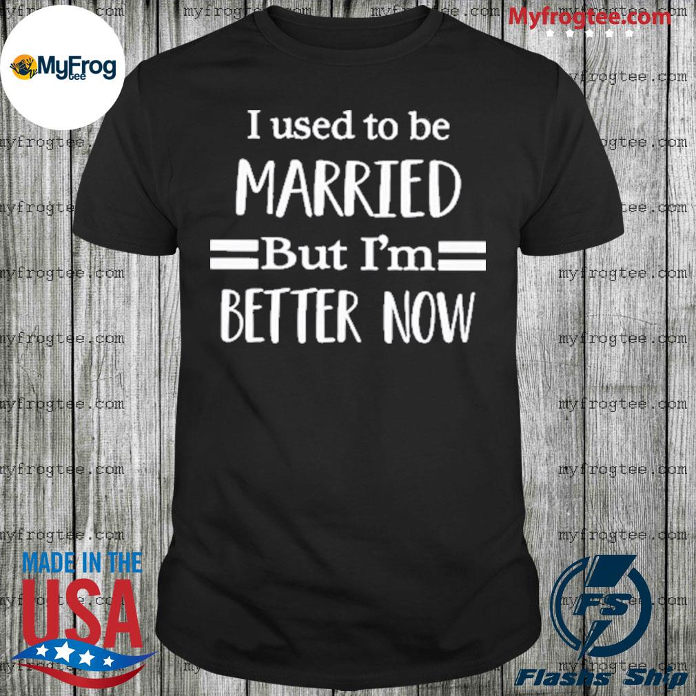 I Used To Be Married But I’M Better Now T-Shirt