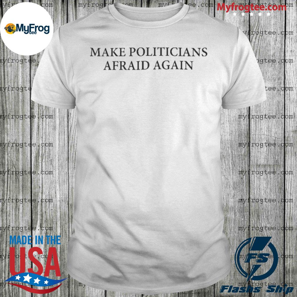 Make politicians afraid again 2022 shirt