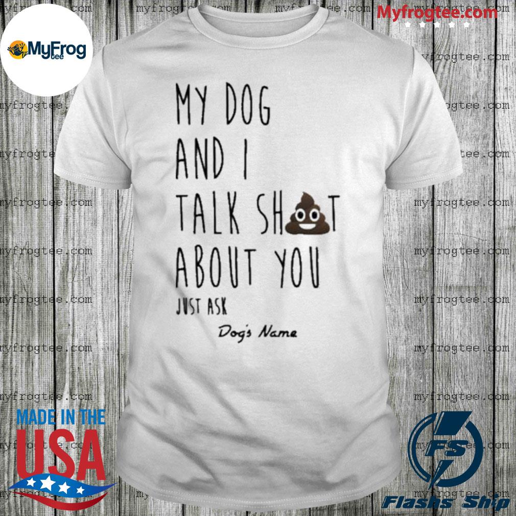 My Dog And I Talk Sh T About You Just Ask Dog’S Name shirt