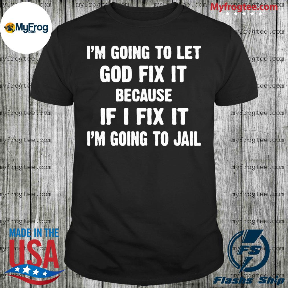 Official I'm Going To Let God Fix It Because If I Fix It I'm Going To Jail T-shirt
