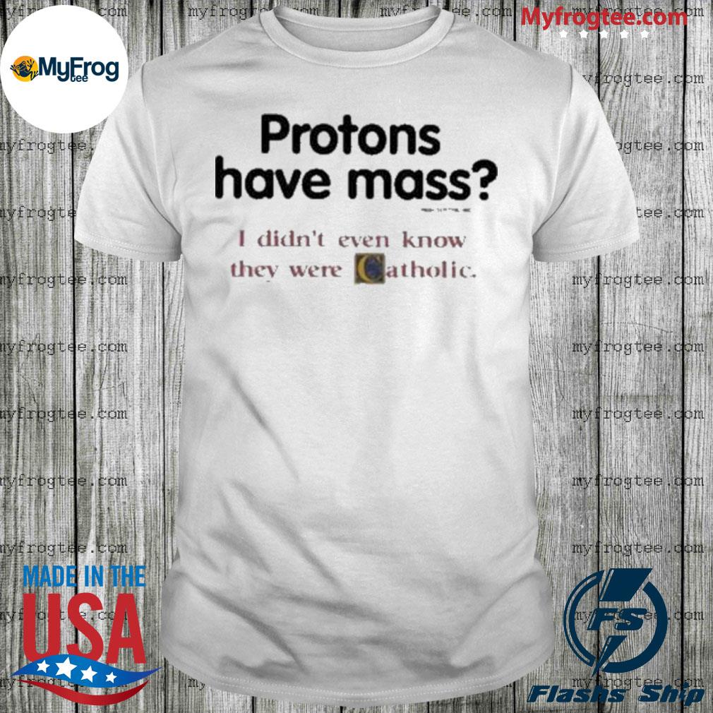 Official Protons Have Mass I Didn’T Even Know They Were Catholic shirt