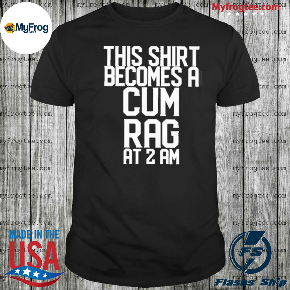 Official This Shirt I Becomes A Cum Rag At 2 Am shirt