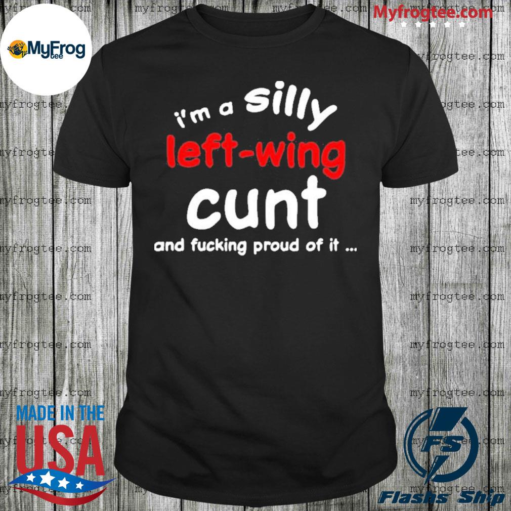 That Go Hard I’m A Silly Left-Wing Cunt And Fucking Proud Of It Shirt